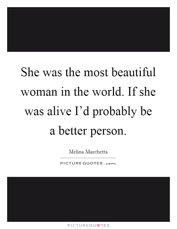 She was the most beautiful woman in the world. If she was alive I'd probably be a better person. Picture Quote #1