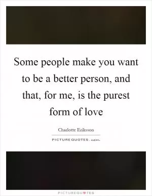 Some people make you want to be a better person, and that, for me, is the purest form of love Picture Quote #1