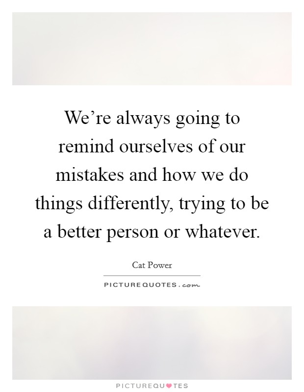 We're always going to remind ourselves of our mistakes and how we do things differently, trying to be a better person or whatever. Picture Quote #1