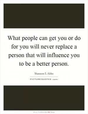What people can get you or do for you will never replace a person that will influence you to be a better person Picture Quote #1