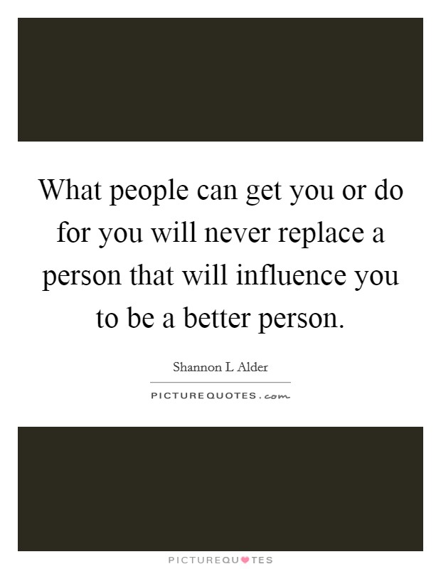 What people can get you or do for you will never replace a person that will influence you to be a better person. Picture Quote #1