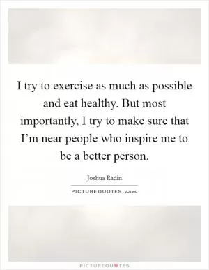 I try to exercise as much as possible and eat healthy. But most importantly, I try to make sure that I’m near people who inspire me to be a better person Picture Quote #1