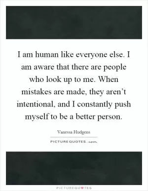 I am human like everyone else. I am aware that there are people who look up to me. When mistakes are made, they aren’t intentional, and I constantly push myself to be a better person Picture Quote #1
