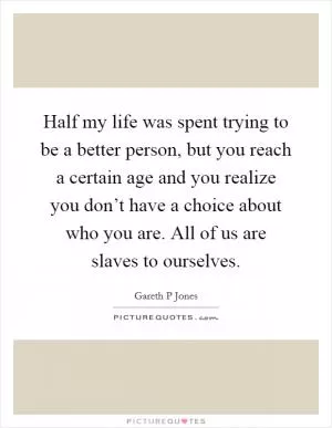 Half my life was spent trying to be a better person, but you reach a certain age and you realize you don’t have a choice about who you are. All of us are slaves to ourselves Picture Quote #1