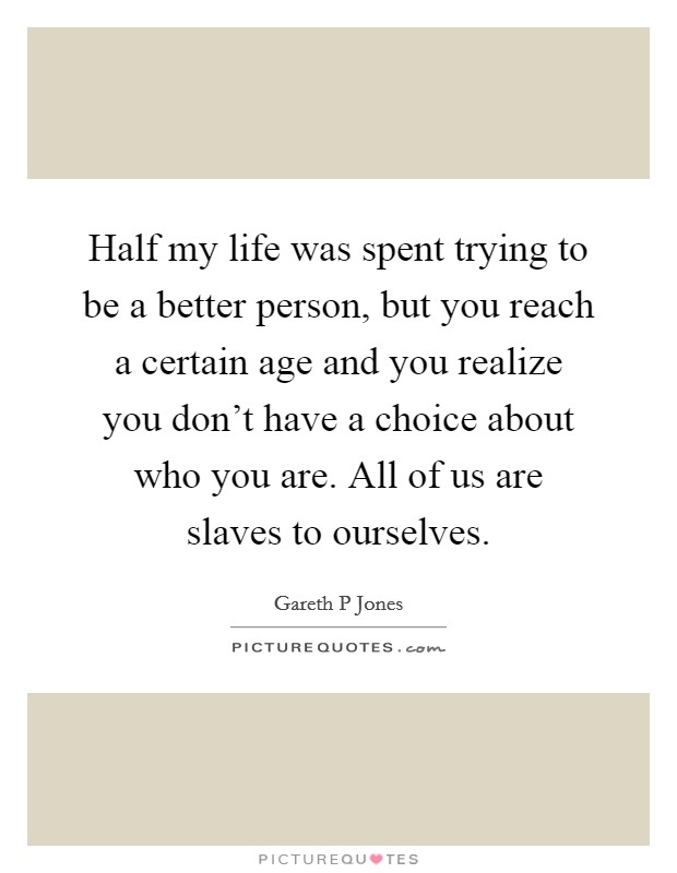 Half my life was spent trying to be a better person, but you reach a certain age and you realize you don't have a choice about who you are. All of us are slaves to ourselves. Picture Quote #1