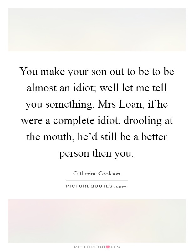 You make your son out to be to be almost an idiot; well let me tell you something, Mrs Loan, if he were a complete idiot, drooling at the mouth, he'd still be a better person then you. Picture Quote #1