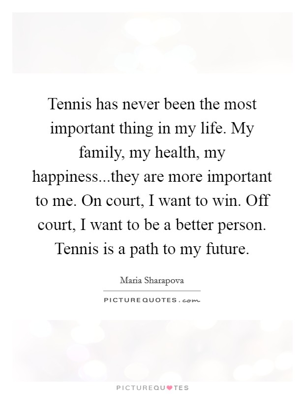 Tennis has never been the most important thing in my life. My family, my health, my happiness...they are more important to me. On court, I want to win. Off court, I want to be a better person. Tennis is a path to my future. Picture Quote #1