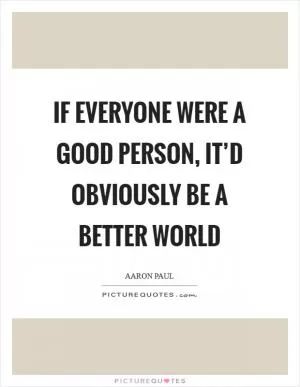 If everyone were a good person, it’d obviously be a better world Picture Quote #1