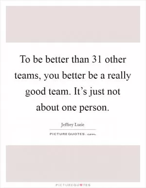 To be better than 31 other teams, you better be a really good team. It’s just not about one person Picture Quote #1