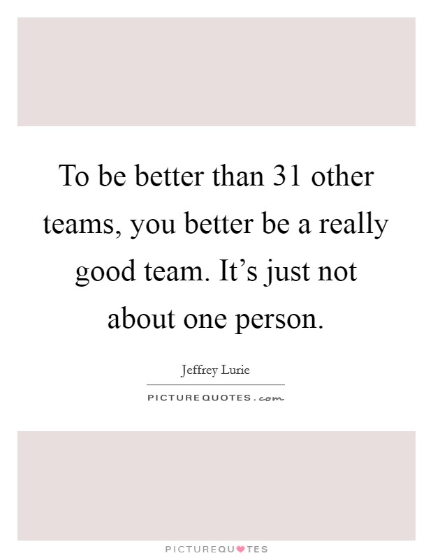 To be better than 31 other teams, you better be a really good team. It's just not about one person. Picture Quote #1