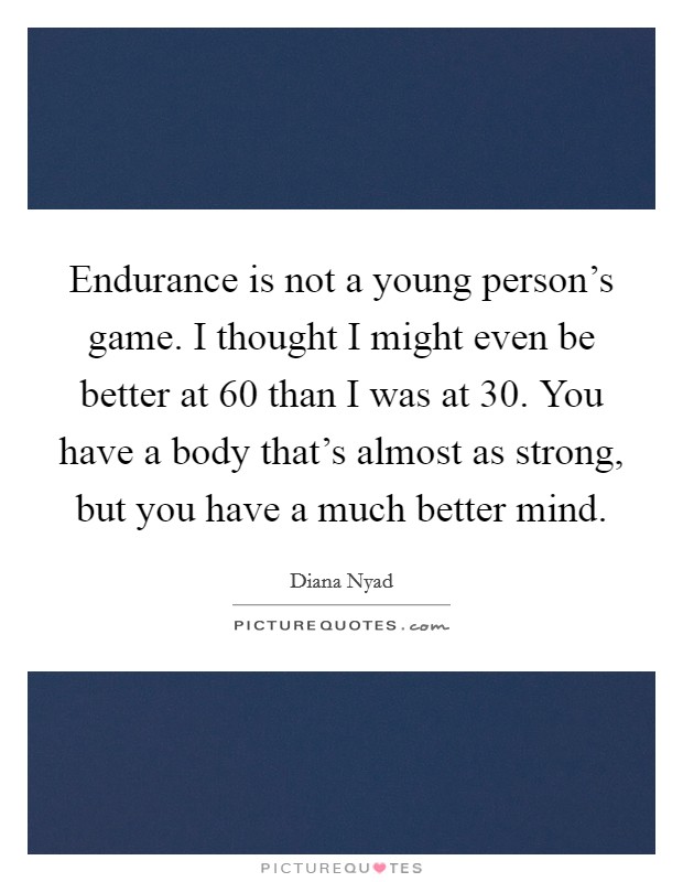 Endurance is not a young person's game. I thought I might even be better at 60 than I was at 30. You have a body that's almost as strong, but you have a much better mind. Picture Quote #1
