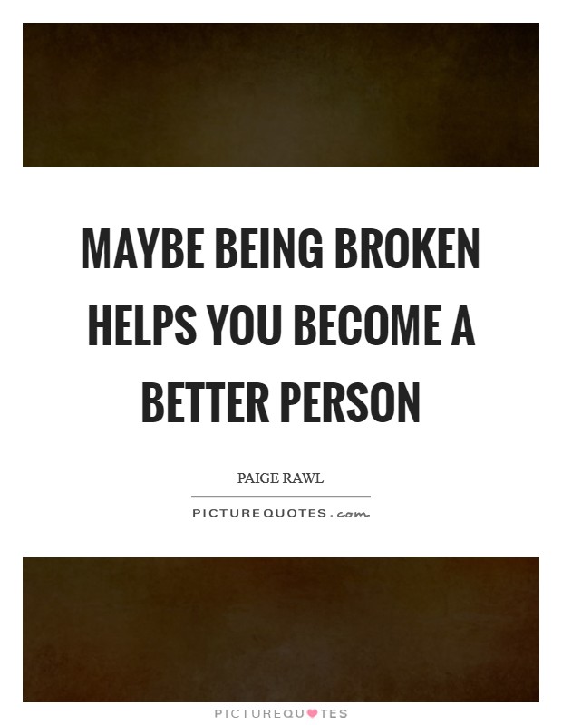 Maybe being broken helps you become a better person Picture Quote #1