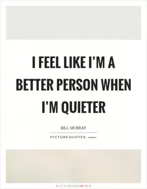 I feel like I’m a better person when I’m quieter Picture Quote #1
