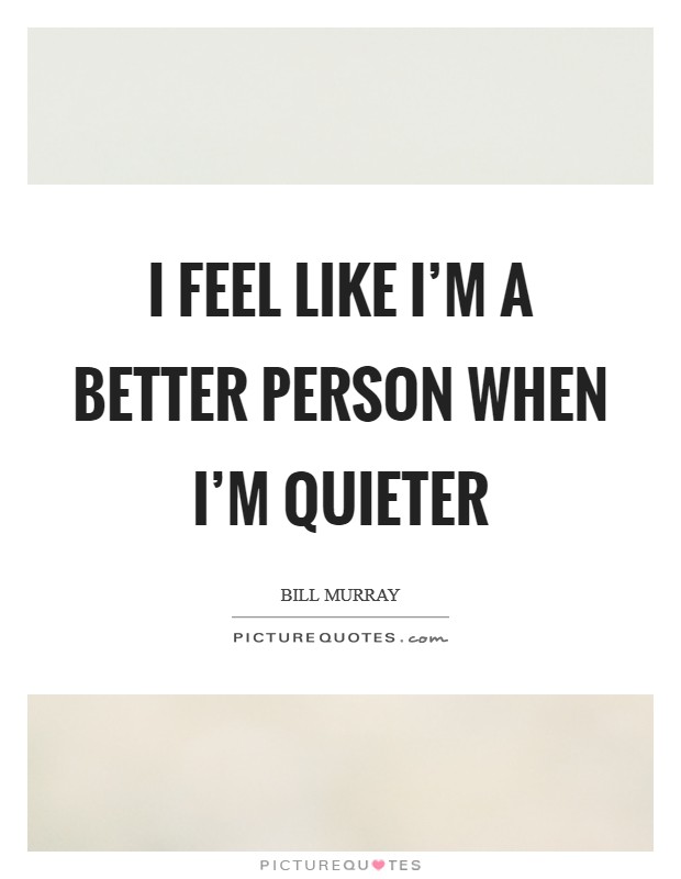 I feel like I'm a better person when I'm quieter Picture Quote #1