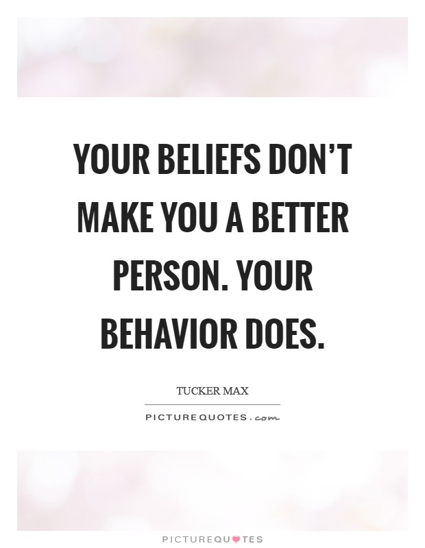 Your beliefs don't make you a better person. Your behavior does. Picture Quote #1