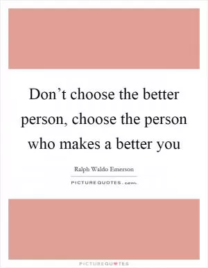 Don’t choose the better person, choose the person who makes a better you Picture Quote #1