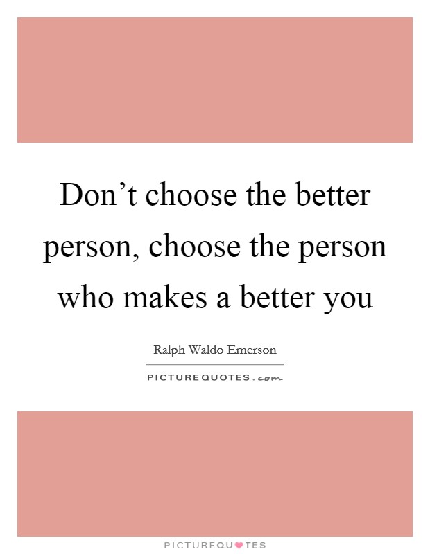 Don't choose the better person, choose the person who makes a better you Picture Quote #1