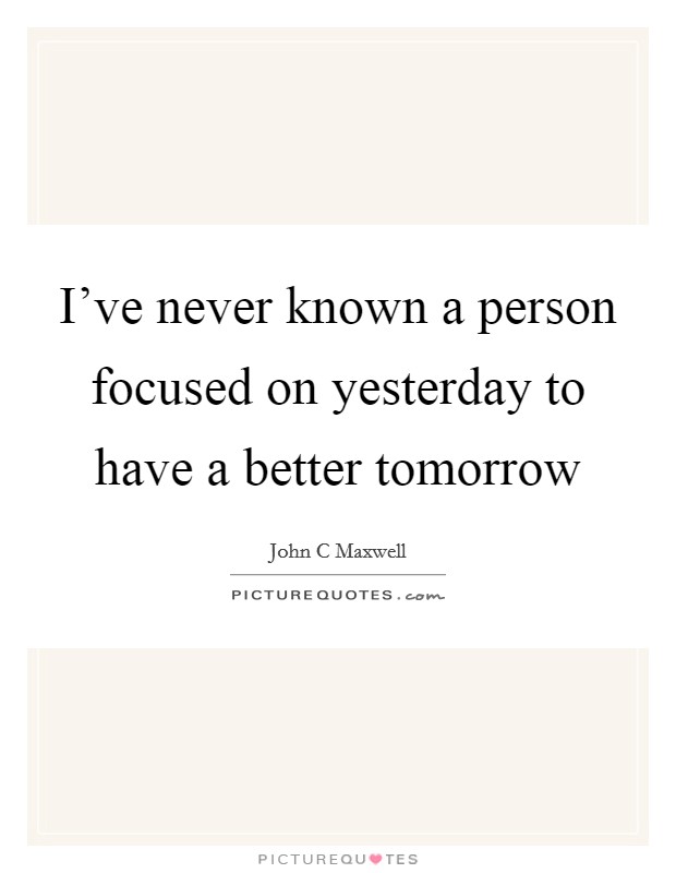 I've never known a person focused on yesterday to have a better tomorrow Picture Quote #1
