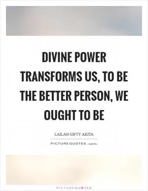Divine power transforms us, to be the better person, we ought to be Picture Quote #1