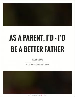 As a parent, I’d - I’d be a better father Picture Quote #1