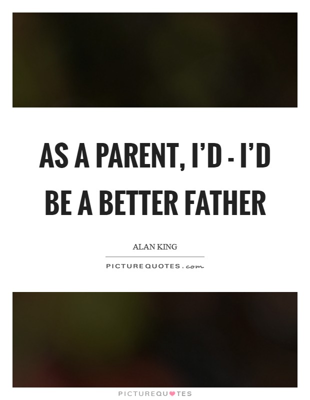 As a parent, I'd - I'd be a better father Picture Quote #1