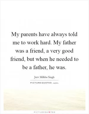 My parents have always told me to work hard. My father was a friend, a very good friend, but when he needed to be a father, he was Picture Quote #1