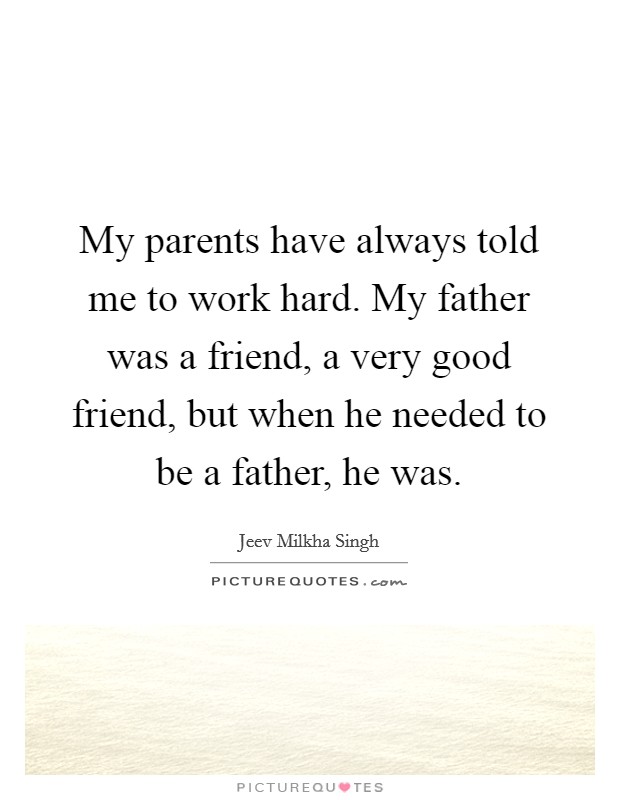 My parents have always told me to work hard. My father was a friend, a very good friend, but when he needed to be a father, he was. Picture Quote #1