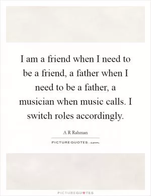 I am a friend when I need to be a friend, a father when I need to be a father, a musician when music calls. I switch roles accordingly Picture Quote #1