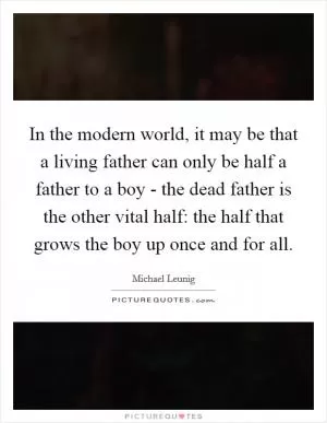 In the modern world, it may be that a living father can only be half a father to a boy - the dead father is the other vital half: the half that grows the boy up once and for all Picture Quote #1