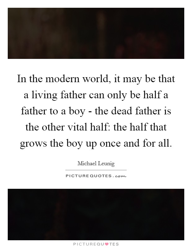 In the modern world, it may be that a living father can only be half a father to a boy - the dead father is the other vital half: the half that grows the boy up once and for all. Picture Quote #1