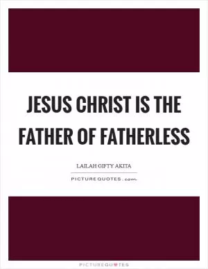 Jesus Christ is the Father of Fatherless Picture Quote #1