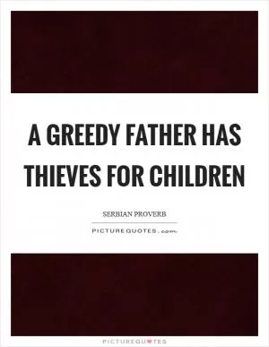 A greedy father has thieves for children Picture Quote #1