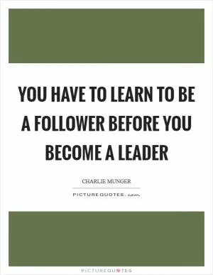 You have to learn to be a follower before you become a leader Picture Quote #1