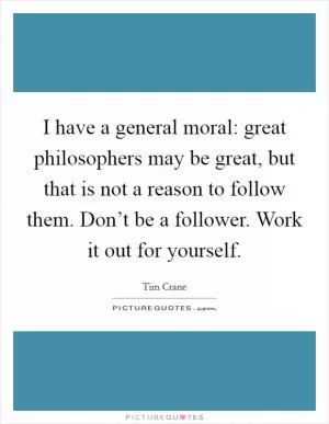 I have a general moral: great philosophers may be great, but that is not a reason to follow them. Don’t be a follower. Work it out for yourself Picture Quote #1