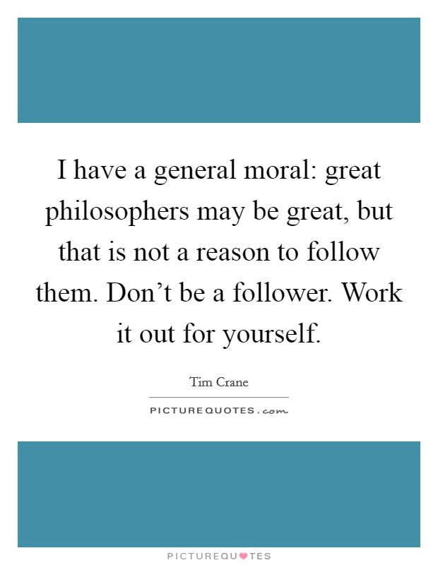 I have a general moral: great philosophers may be great, but that is not a reason to follow them. Don't be a follower. Work it out for yourself. Picture Quote #1