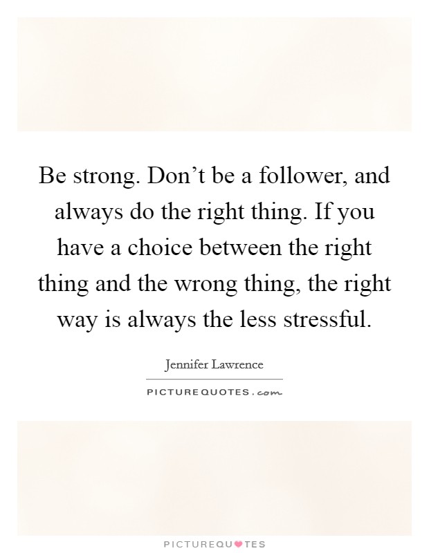 Be strong. Don't be a follower, and always do the right thing. If you have a choice between the right thing and the wrong thing, the right way is always the less stressful. Picture Quote #1