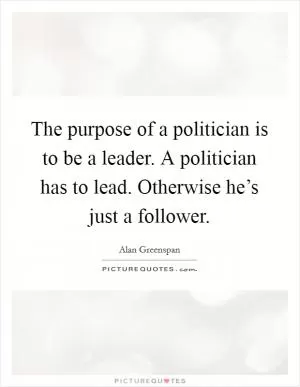 The purpose of a politician is to be a leader. A politician has to lead. Otherwise he’s just a follower Picture Quote #1