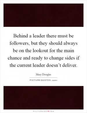 Behind a leader there must be followers, but they should always be on the lookout for the main chance and ready to change sides if the current leader doesn’t deliver Picture Quote #1