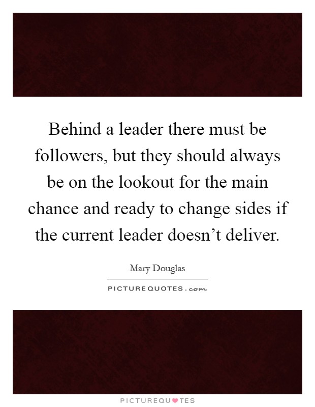 Behind a leader there must be followers, but they should always be on the lookout for the main chance and ready to change sides if the current leader doesn't deliver. Picture Quote #1