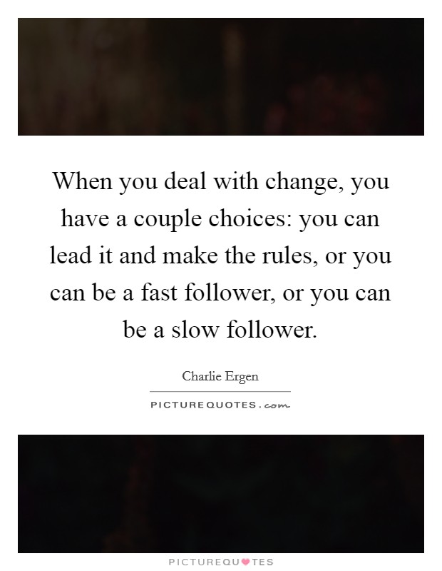 When you deal with change, you have a couple choices: you can lead it and make the rules, or you can be a fast follower, or you can be a slow follower. Picture Quote #1