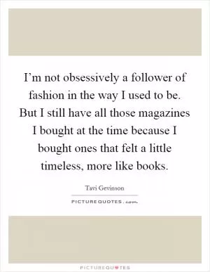I’m not obsessively a follower of fashion in the way I used to be. But I still have all those magazines I bought at the time because I bought ones that felt a little timeless, more like books Picture Quote #1