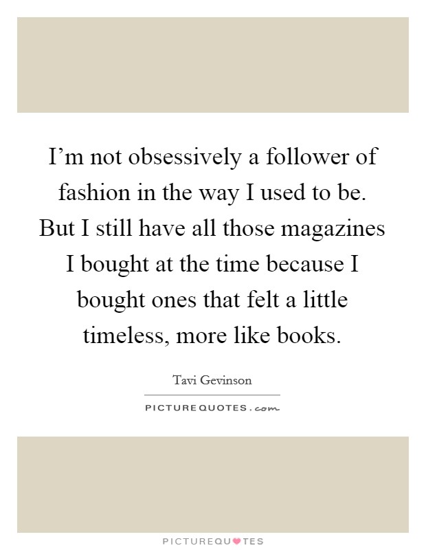 I'm not obsessively a follower of fashion in the way I used to be. But I still have all those magazines I bought at the time because I bought ones that felt a little timeless, more like books. Picture Quote #1