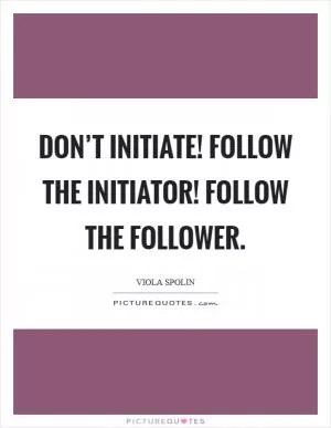 Don’t initiate! Follow the initiator! Follow the follower Picture Quote #1