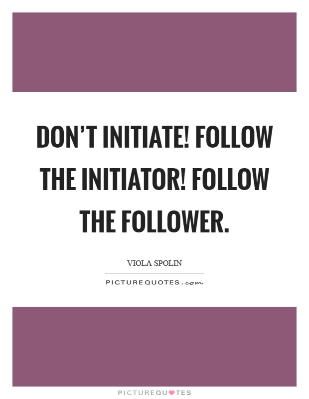 Don't initiate! Follow the initiator! Follow the follower. Picture Quote #1