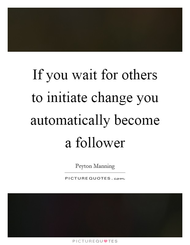 If you wait for others to initiate change you automatically become a follower Picture Quote #1