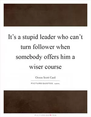 It’s a stupid leader who can’t turn follower when somebody offers him a wiser course Picture Quote #1