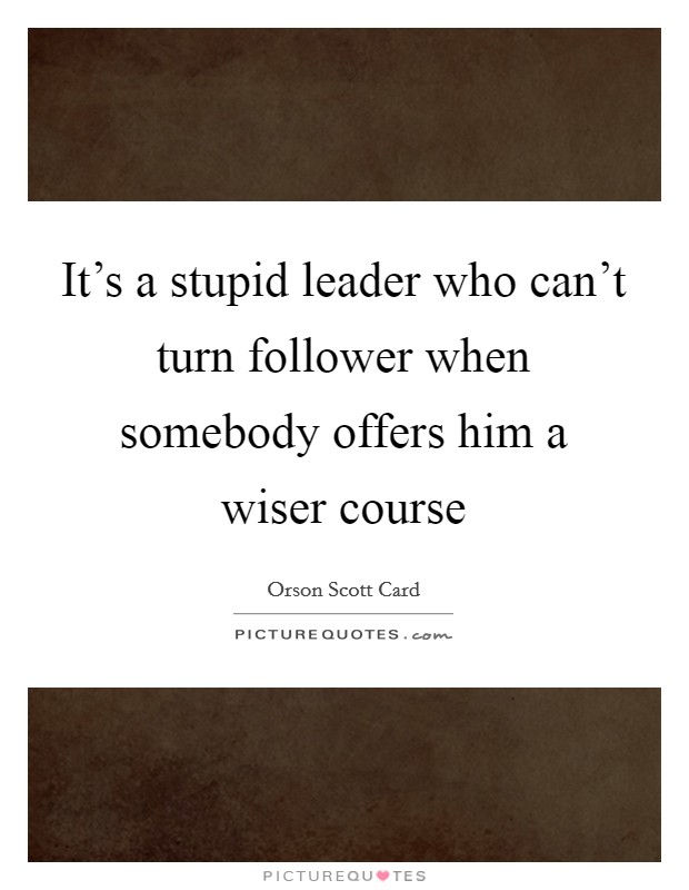It's a stupid leader who can't turn follower when somebody offers him a wiser course Picture Quote #1