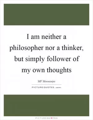 I am neither a philosopher nor a thinker, but simply follower of my own thoughts Picture Quote #1