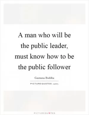 A man who will be the public leader, must know how to be the public follower Picture Quote #1