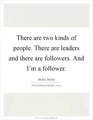 There are two kinds of people. There are leaders and there are followers. And I’m a follower Picture Quote #1